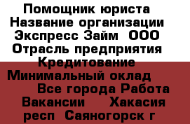 Помощник юриста › Название организации ­ Экспресс-Займ, ООО › Отрасль предприятия ­ Кредитование › Минимальный оклад ­ 15 000 - Все города Работа » Вакансии   . Хакасия респ.,Саяногорск г.